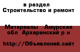  в раздел : Строительство и ремонт » Материалы . Амурская обл.,Архаринский р-н